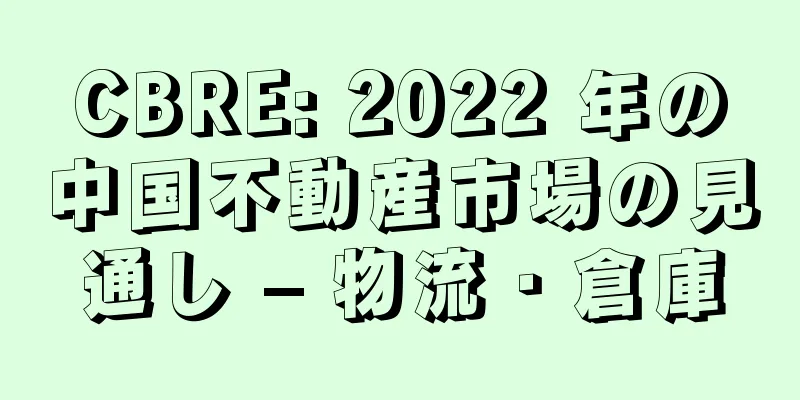 CBRE: 2022 年の中国不動産市場の見通し – 物流・倉庫