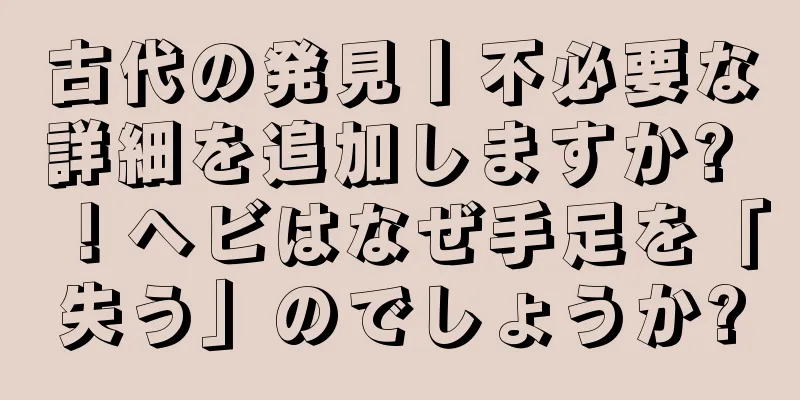 古代の発見丨不必要な詳細を追加しますか? ！ヘビはなぜ手足を「失う」のでしょうか?