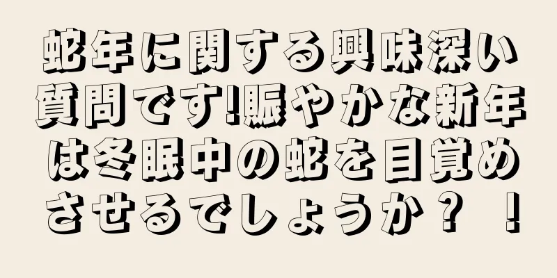 蛇年に関する興味深い質問です!賑やかな新年は冬眠中の蛇を目覚めさせるでしょうか？ ！