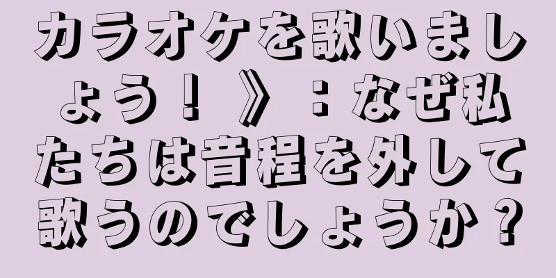 カラオケを歌いましょう！ 》：なぜ私たちは音程を外して歌うのでしょうか？