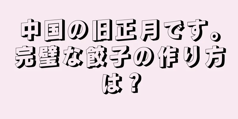 中国の旧正月です。完璧な餃子の作り方は？