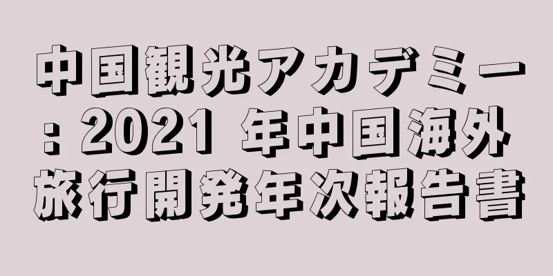 中国観光アカデミー: 2021 年中国海外旅行開発年次報告書
