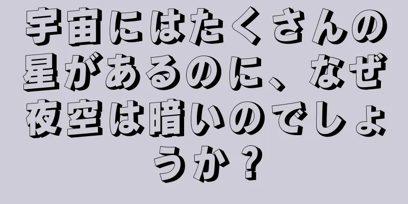 宇宙にはたくさんの星があるのに、なぜ夜空は暗いのでしょうか？