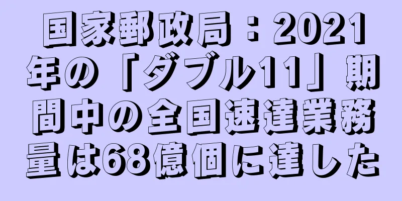 国家郵政局：2021年の「ダブル11」期間中の全国速達業務量は68億個に達した