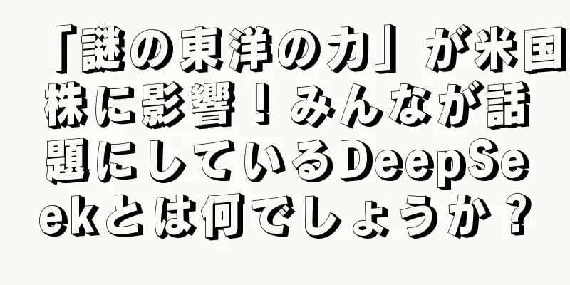「謎の東洋の力」が米国株に影響！みんなが話題にしているDeepSeekとは何でしょうか？