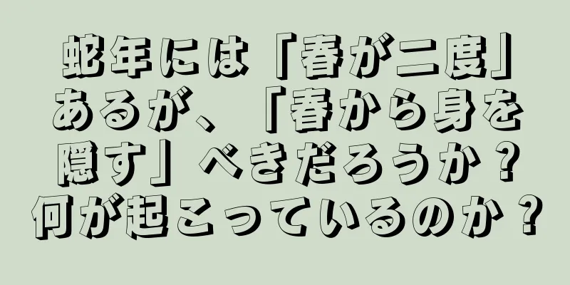 蛇年には「春が二度」あるが、「春から身を隠す」べきだろうか？何が起こっているのか？