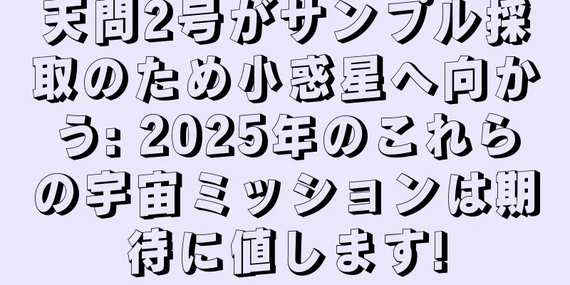 天問2号がサンプル採取のため小惑星へ向かう: 2025年のこれらの宇宙ミッションは期待に値します!
