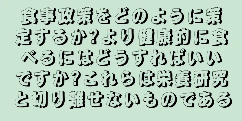 食事政策をどのように策定するか?より健康的に食べるにはどうすればいいですか?これらは栄養研究と切り離せないものである