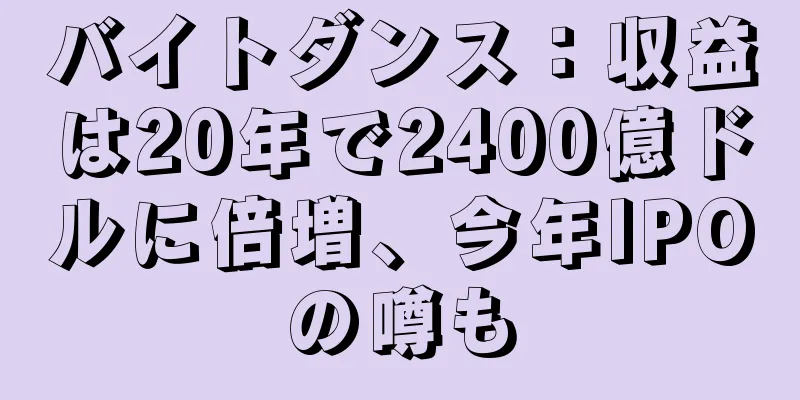 バイトダンス：収益は20年で2400億ドルに倍増、今年IPOの噂も
