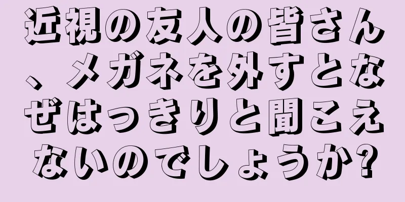近視の友人の皆さん、メガネを外すとなぜはっきりと聞こえないのでしょうか?