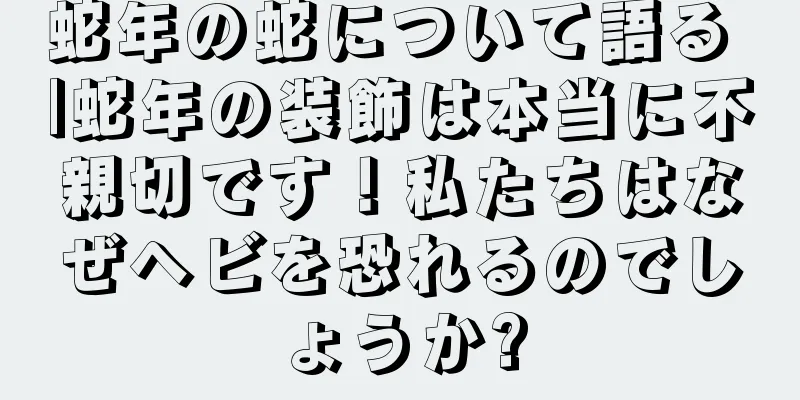 蛇年の蛇について語る |蛇年の装飾は本当に不親切です！私たちはなぜヘビを恐れるのでしょうか?