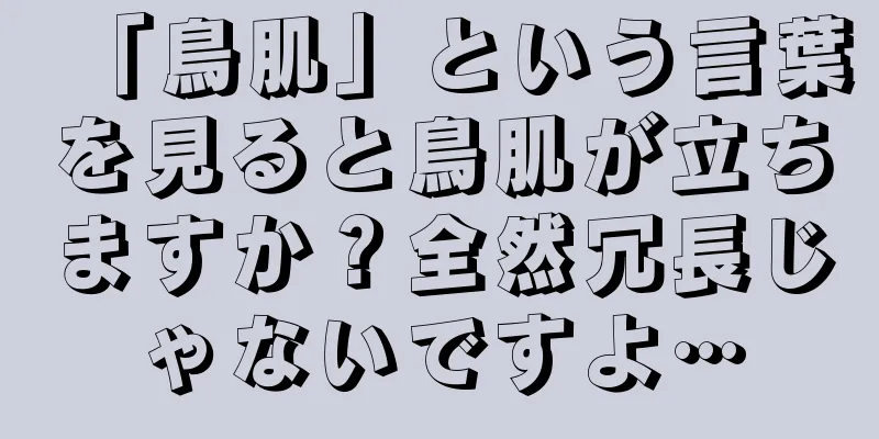 「鳥肌」という言葉を見ると鳥肌が立ちますか？全然冗長じゃないですよ…