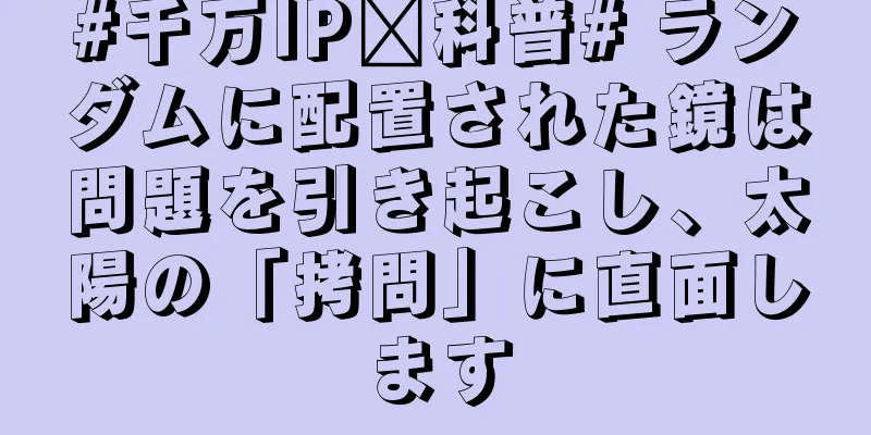 #千万IP创科普# ランダムに配置された鏡は問題を引き起こし、太陽の「拷問」に直面します