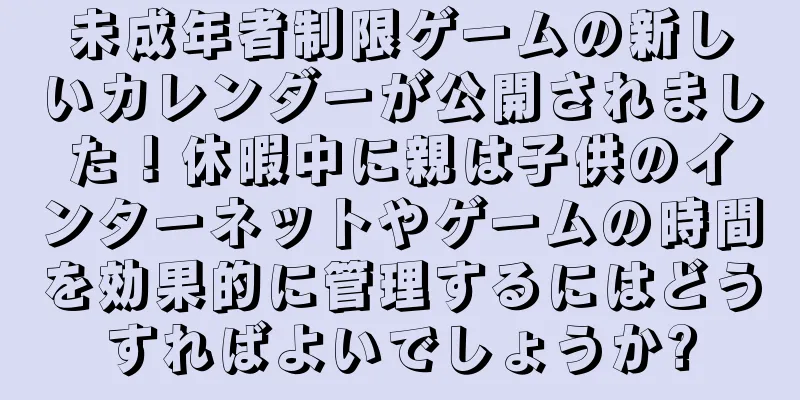 未成年者制限ゲームの新しいカレンダーが公開されました！休暇中に親は子供のインターネットやゲームの時間を効果的に管理するにはどうすればよいでしょうか?