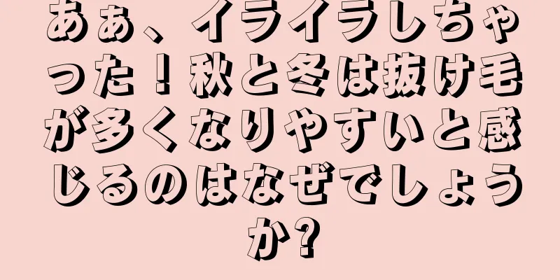 あぁ、イライラしちゃった！秋と冬は抜け毛が多くなりやすいと感じるのはなぜでしょうか?