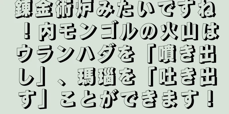 錬金術炉みたいですね！内モンゴルの火山はウランハダを「噴き出し」、瑪瑙を「吐き出す」ことができます！