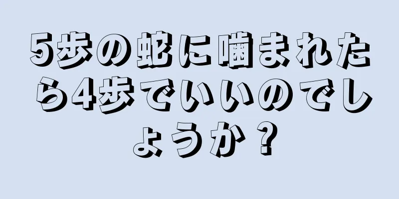 5歩の蛇に噛まれたら4歩でいいのでしょうか？