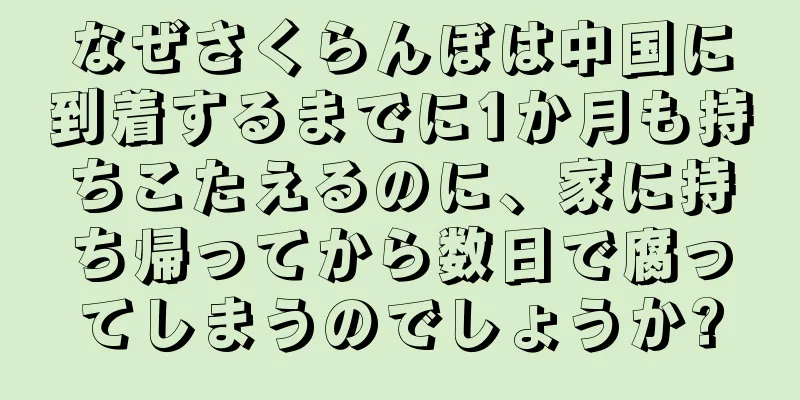 なぜさくらんぼは中国に到着するまでに1か月も持ちこたえるのに、家に持ち帰ってから数日で腐ってしまうのでしょうか?