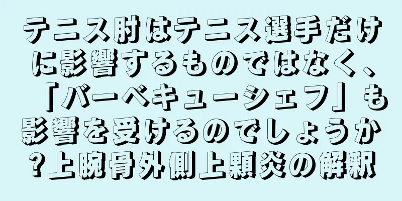 テニス肘はテニス選手だけに影響するものではなく、「バーベキューシェフ」も影響を受けるのでしょうか?上腕骨外側上顆炎の解釈
