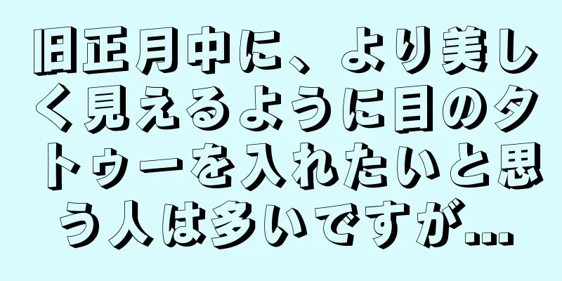 旧正月中に、より美しく見えるように目のタトゥーを入れたいと思う人は多いですが...