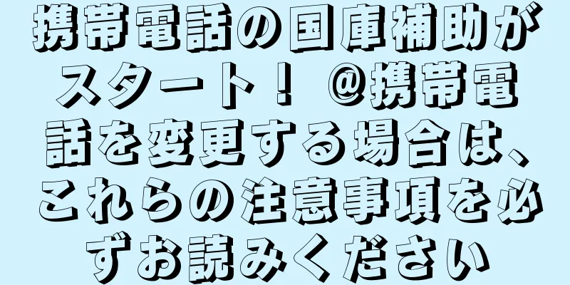 携帯電話の国庫補助がスタート！ @携帯電話を変更する場合は、これらの注意事項を必ずお読みください