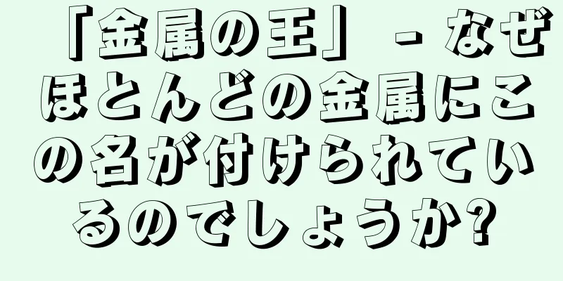 「金属の王」 - なぜほとんどの金属にこの名が付けられているのでしょうか?