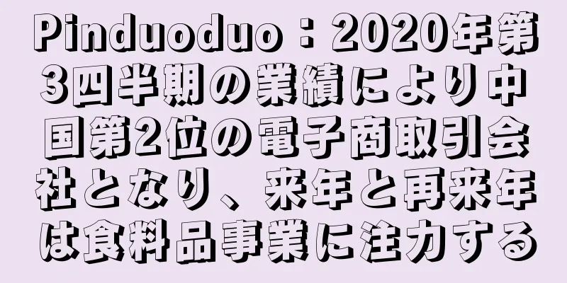 Pinduoduo：2020年第3四半期の業績により中国第2位の電子商取引会社となり、来年と再来年は食料品事業に注力する