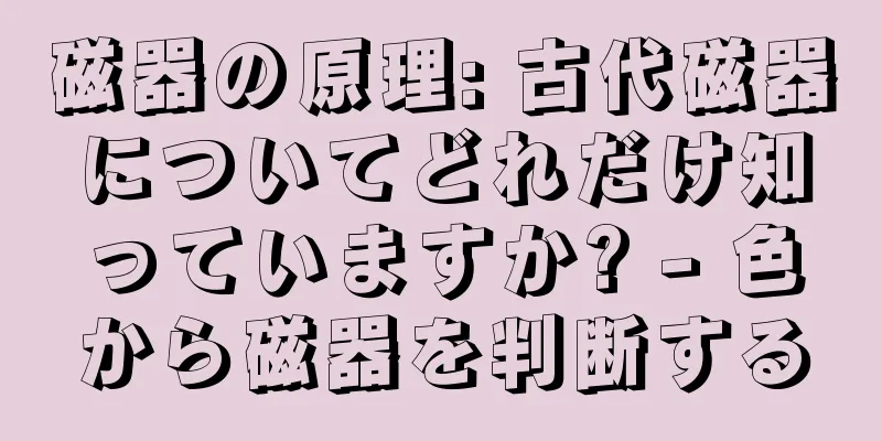 磁器の原理: 古代磁器についてどれだけ知っていますか? - 色から磁器を判断する