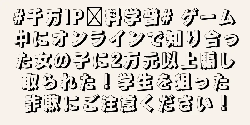 #千万IP创科学普# ゲーム中にオンラインで知り合った女の子に2万元以上騙し取られた！学生を狙った詐欺にご注意ください！