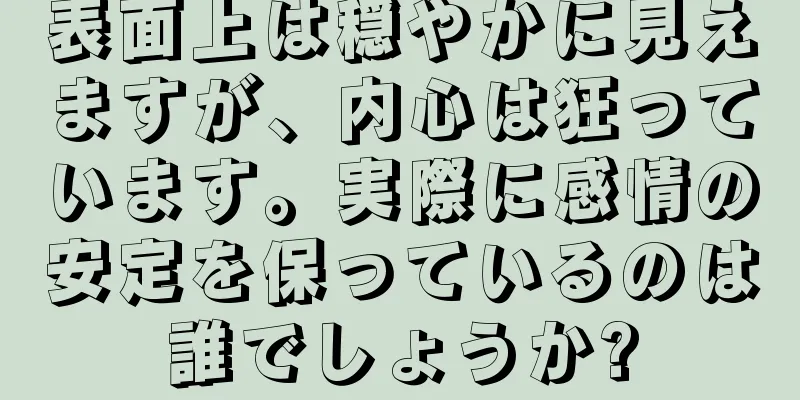 表面上は穏やかに見えますが、内心は狂っています。実際に感情の安定を保っているのは誰でしょうか?