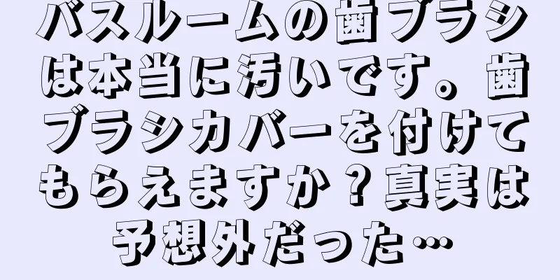 バスルームの歯ブラシは本当に汚いです。歯ブラシカバーを付けてもらえますか？真実は予想外だった…