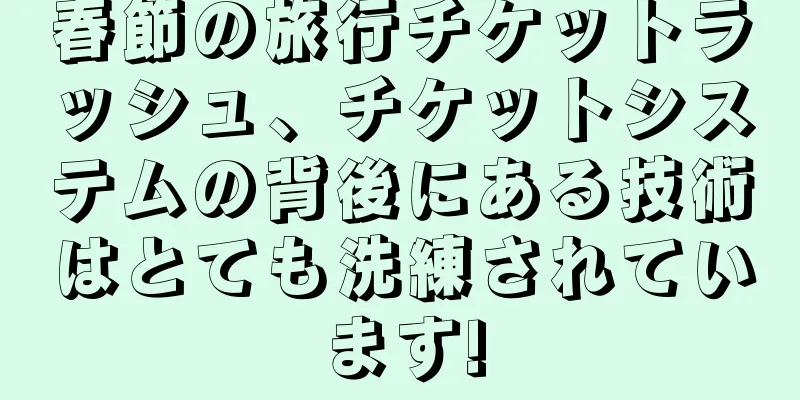 春節の旅行チケットラッシュ、チケットシステムの背後にある技術はとても洗練されています!