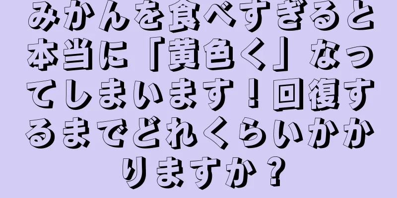 みかんを食べすぎると本当に「黄色く」なってしまいます！回復するまでどれくらいかかりますか？