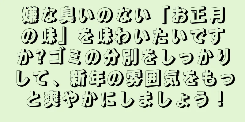 嫌な臭いのない「お正月の味」を味わいたいですか?ゴミの分別をしっかりして、新年の雰囲気をもっと爽やかにしましょう！