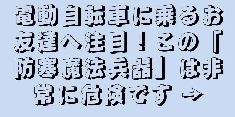 電動自転車に乗るお友達へ注目！この「防寒魔法兵器」は非常に危険です →