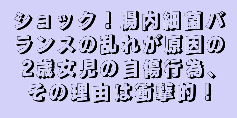 ショック！腸内細菌バランスの乱れが原因の2歳女児の自傷行為、その理由は衝撃的！