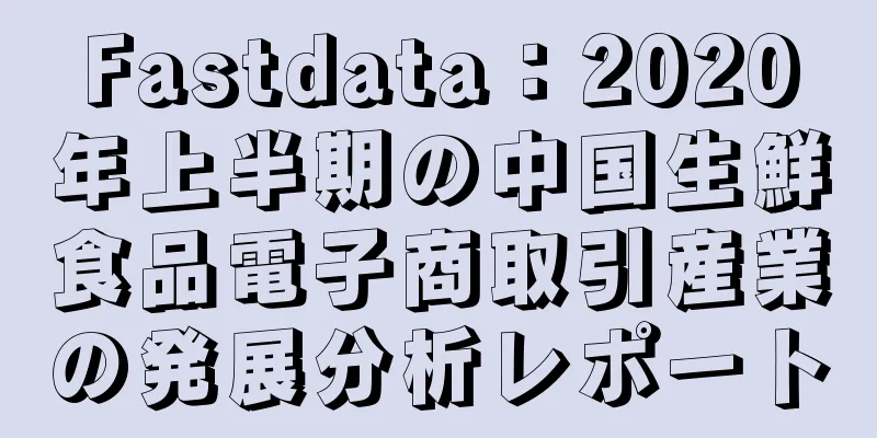 Fastdata：2020年上半期の中国生鮮食品電子商取引産業の発展分析レポート