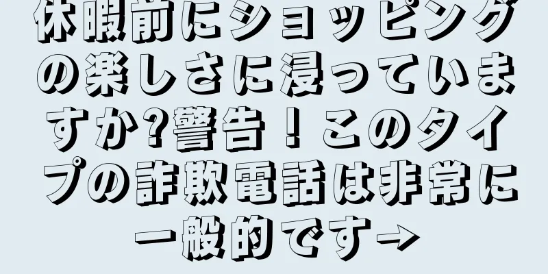 休暇前にショッピングの楽しさに浸っていますか?警告！このタイプの詐欺電話は非常に一般的です→