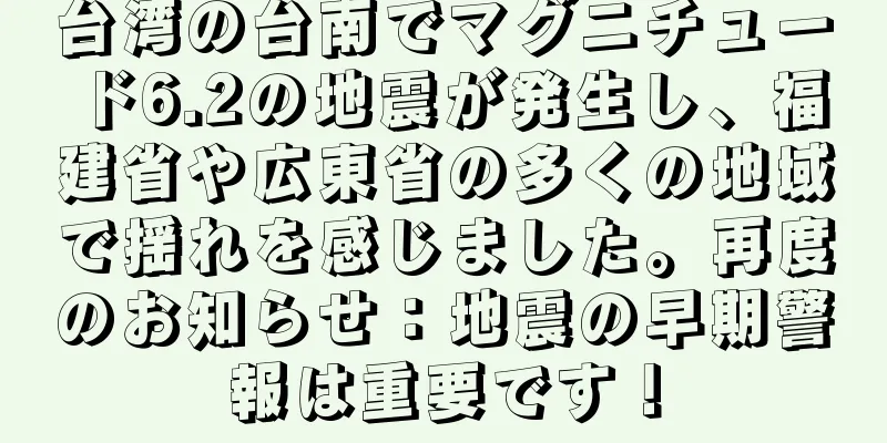 台湾の台南でマグニチュード6.2の地震が発生し、福建省や広東省の多くの地域で揺れを感じました。再度のお知らせ：地震の早期警報は重要です！