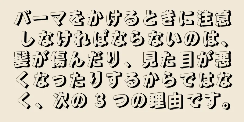 パーマをかけるときに注意しなければならないのは、髪が傷んだり、見た目が悪くなったりするからではなく、次の 3 つの理由です。