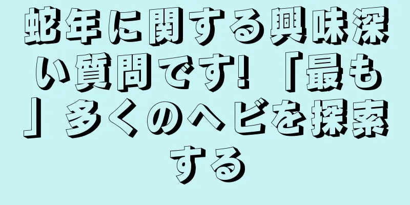 蛇年に関する興味深い質問です! 「最も」多くのヘビを探索する