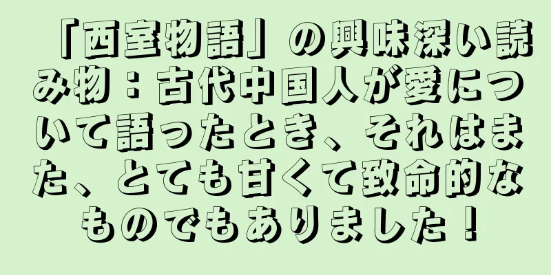 「西室物語」の興味深い読み物：古代中国人が愛について語ったとき、それはまた、とても甘くて致命的なものでもありました！
