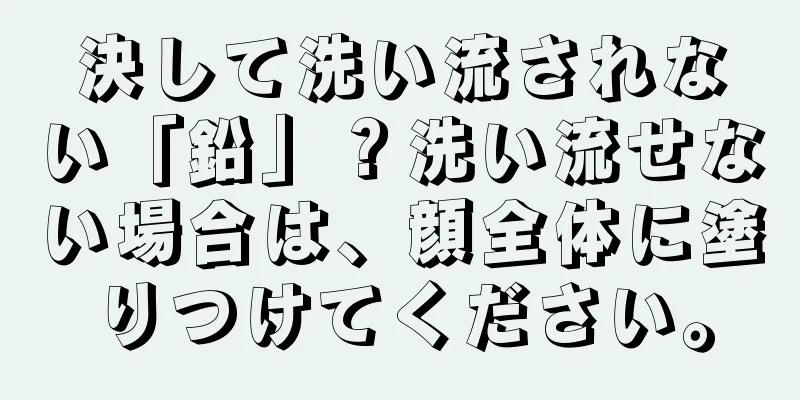 決して洗い流されない「鉛」？洗い流せない場合は、顔全体に塗りつけてください。