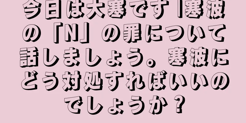 今日は大寒です |寒波の「N」の罪について話しましょう。寒波にどう対処すればいいのでしょうか？