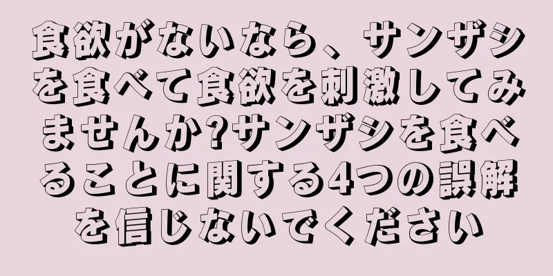 食欲がないなら、サンザシを食べて食欲を刺激してみませんか?サンザシを食べることに関する4つの誤解を信じないでください