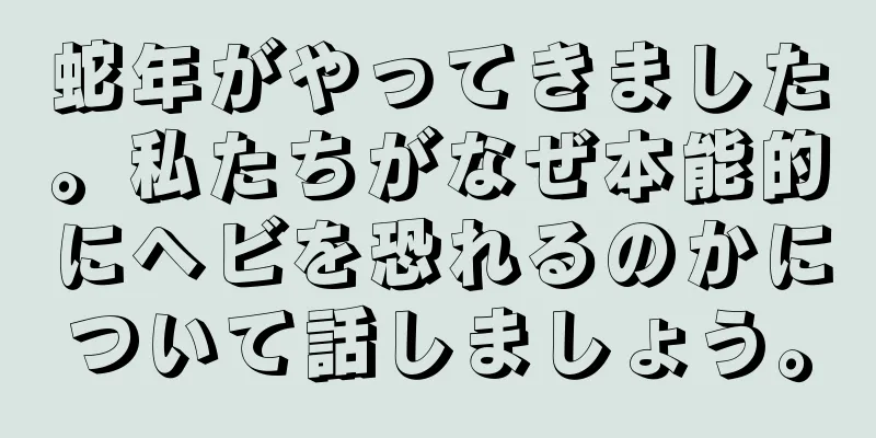 蛇年がやってきました。私たちがなぜ本能的にヘビを恐れるのかについて話しましょう。