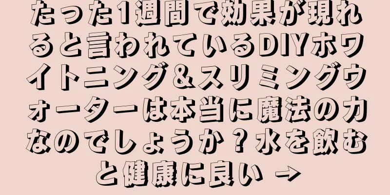 たった1週間で効果が現れると言われているDIYホワイトニング＆スリミングウォーターは本当に魔法の力なのでしょうか？水を飲むと健康に良い →