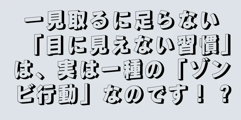 一見取るに足らない「目に見えない習慣」は、実は一種の「ゾンビ行動」なのです！ ?