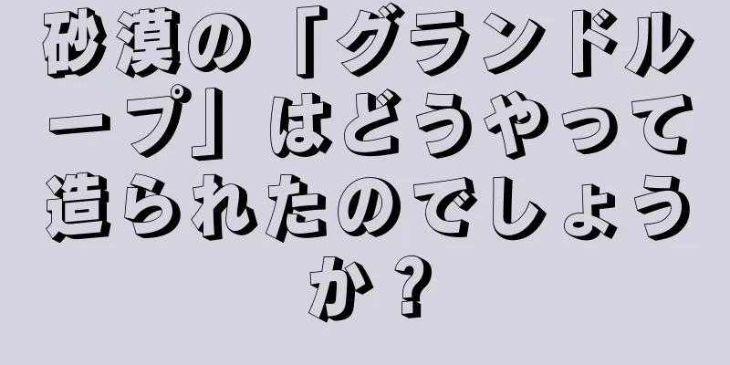 砂漠の「グランドループ」はどうやって造られたのでしょうか？