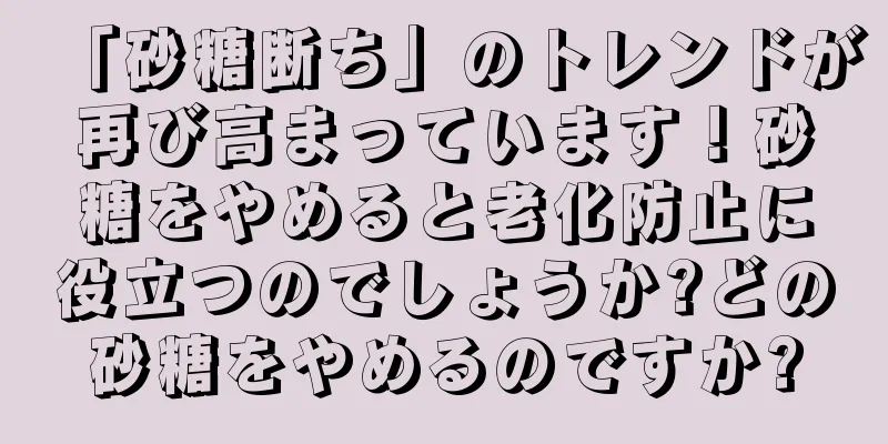 「砂糖断ち」のトレンドが再び高まっています！砂糖をやめると老化防止に役立つのでしょうか?どの砂糖をやめるのですか?